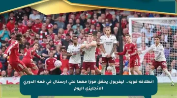 انطلاقة قوية.. ليفربول يحقق فوزا مهما على أرسنال في قمة الدوري الإنجليزي اليوم